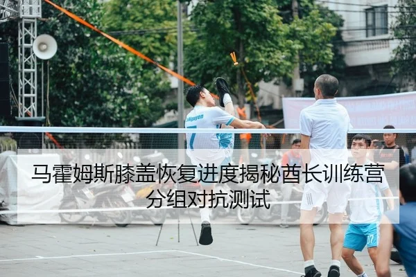 马霍姆斯膝盖恢复进度揭秘酋长训练营分组对抗测试
